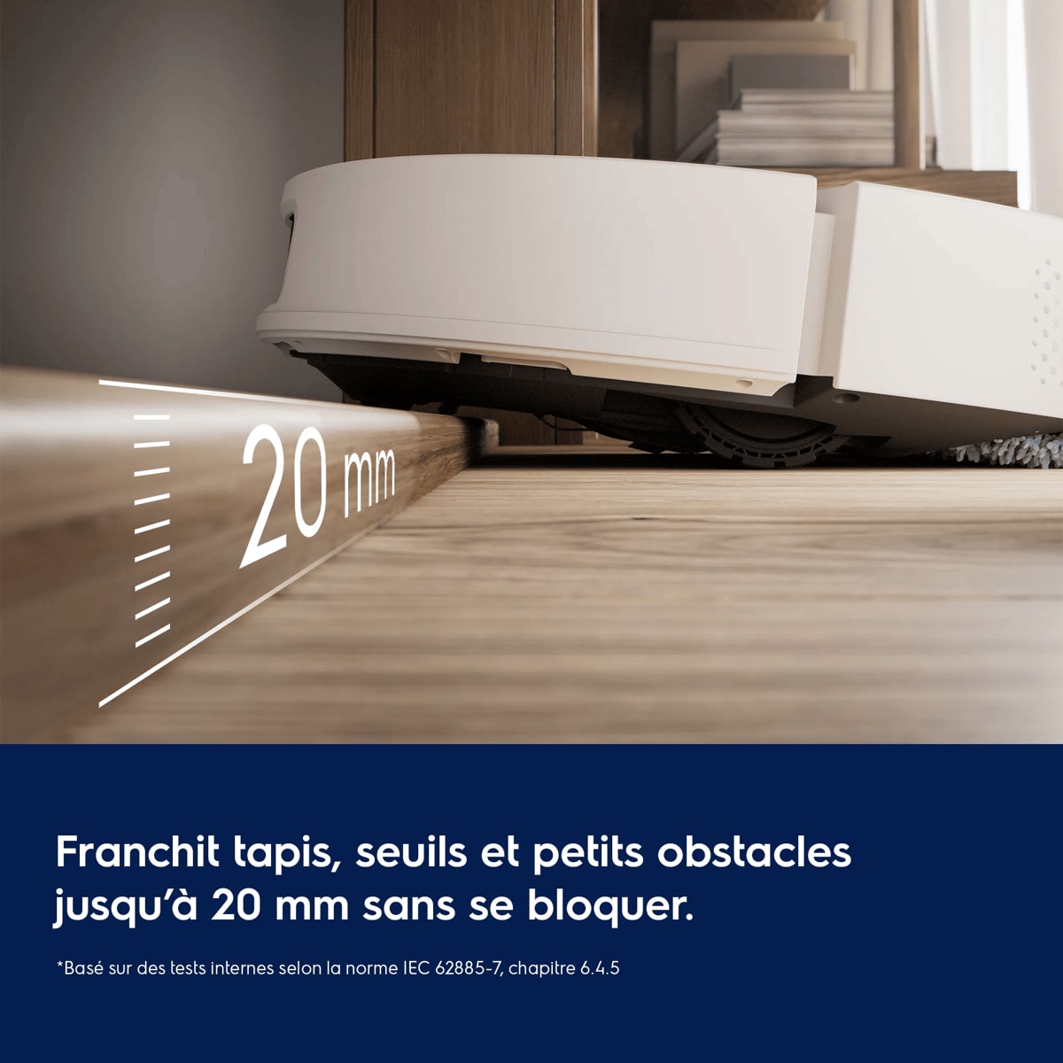 Franchit tapis, seuils et petits obstacles jusqu’à 20 mm sans se bloquer     *Basé sur des tests internes selon la norme IEC 62885-7, chapitre 6.4.5
