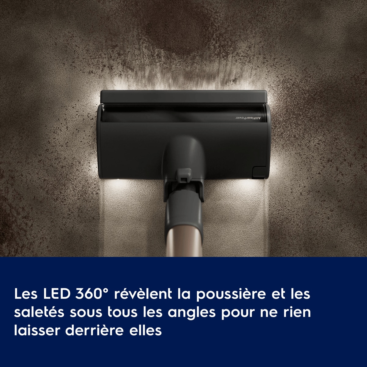 Les LED 360° révèlent la poussière et les saletés sous tous les angles pour ne rien laisser derrière elles.