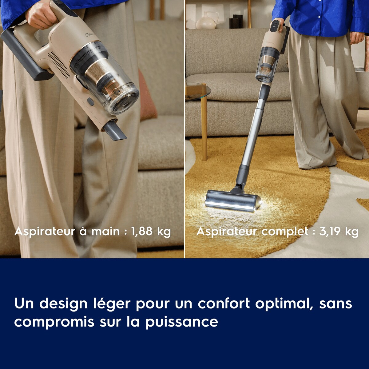 Un design léger pour un confort optimal, sans compromis sur la puissance
      Aspirateur à main : 1,88 kg Aspirateur complet : 3,19 kg