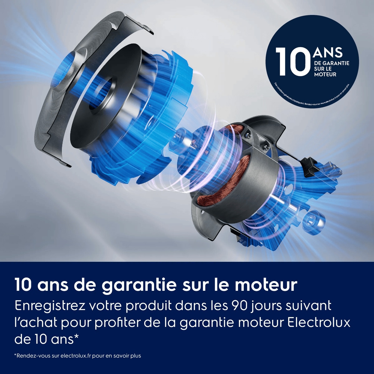 10 ans de garantie sur le moteur Enregistrez votre produit dans les 90 jours suivant l’achat pour profiter de la garantie moteur Electrolux de 10 ans*    *Rendez-vous sur electrolux.fr pour en savoir plus 10 ANS DE GARANTIE SUR LE MOTEUR Des conditions générales s’appliquent. Rendez-vous sur www.electrolux.fr pour en savoir plus.